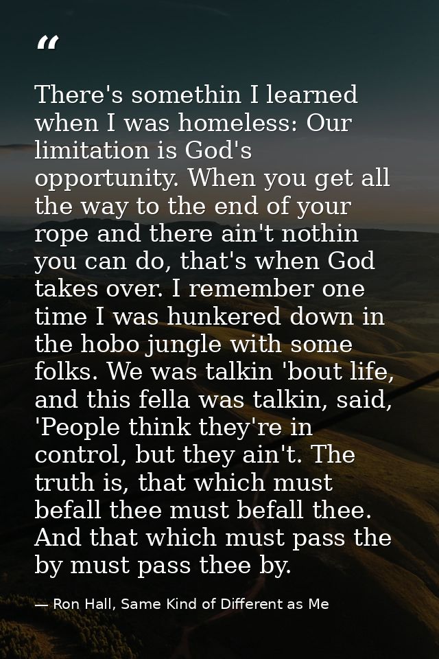 There's somethin I learned when I was homeless: Our limitation is God's opportunity. When you get all the way to the end — Ron Hall, Same Kind of Different as Me