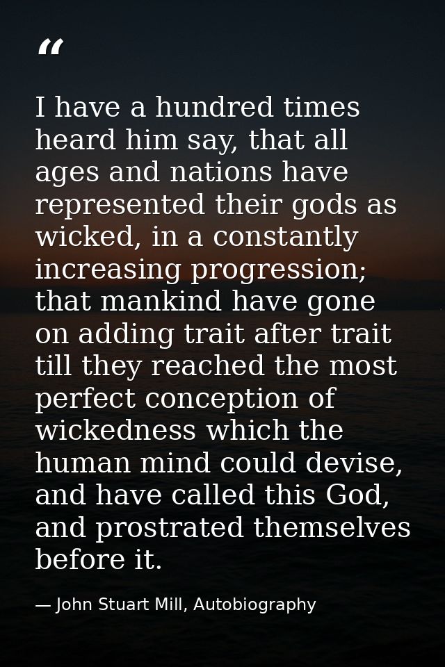 I have a hundred times heard him say, that all ages and nations have represented their gods as wicked, in a constantly i — John Stuart Mill, Autobiography