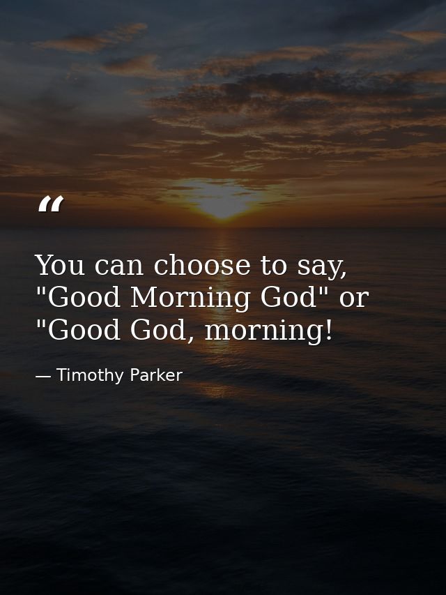 You can choose to say, "Good Morning God" or "Good God, morning! — Timothy Parker