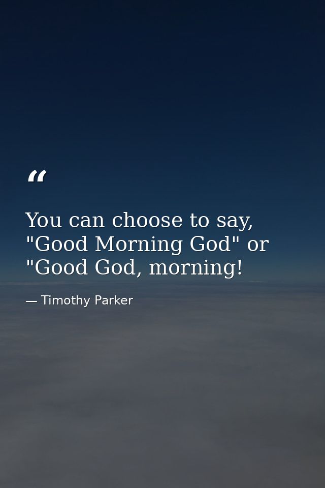 You can choose to say, "Good Morning God" or "Good God, morning! — Timothy Parker