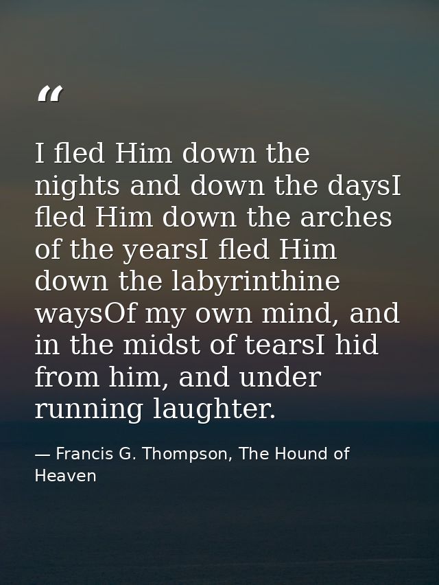 I fled Him down the nights and down the daysI fled Him down the arches of the yearsI fled Him down the labyrinthine ways — Francis G. Thompson, The Hound of Heaven