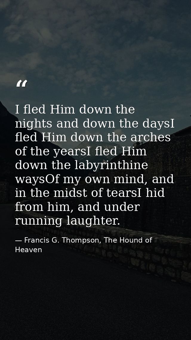 I fled Him down the nights and down the daysI fled Him down the arches of the yearsI fled Him down the labyrinthine ways — Francis G. Thompson, The Hound of Heaven