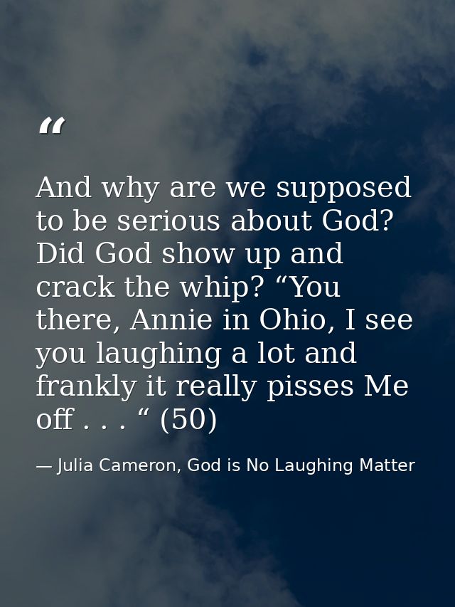 And why are we supposed to be serious about God? Did God show up and crack the whip? “You there, Annie in Ohio, I see yo — Julia Cameron, God is No Laughing Matter