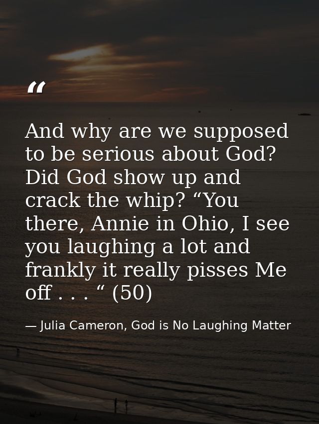 And why are we supposed to be serious about God? Did God show up and crack the whip? “You there, Annie in Ohio, I see yo — Julia Cameron, God is No Laughing Matter