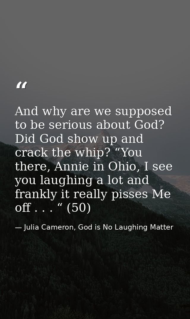 And why are we supposed to be serious about God? Did God show up and crack the whip? “You there, Annie in Ohio, I see yo — Julia Cameron, God is No Laughing Matter