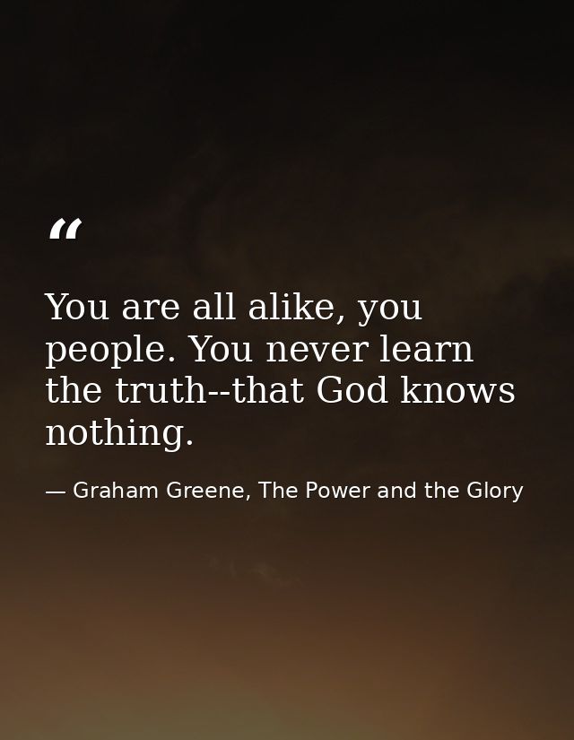 You are all alike, you people. You never learn the truth--that God knows nothing. — Graham Greene, The Power and the Glory