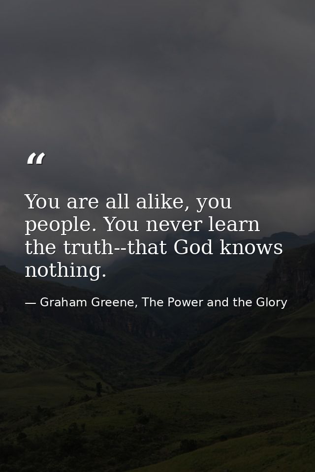 You are all alike, you people. You never learn the truth--that God knows nothing. — Graham Greene, The Power and the Glory