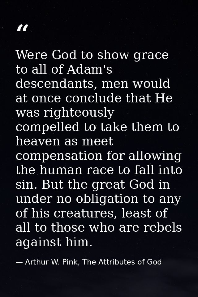 Were God to show grace to all of Adam's descendants, men would at once conclude that He was righteously compelled to tak — Arthur W. Pink, The Attributes of God