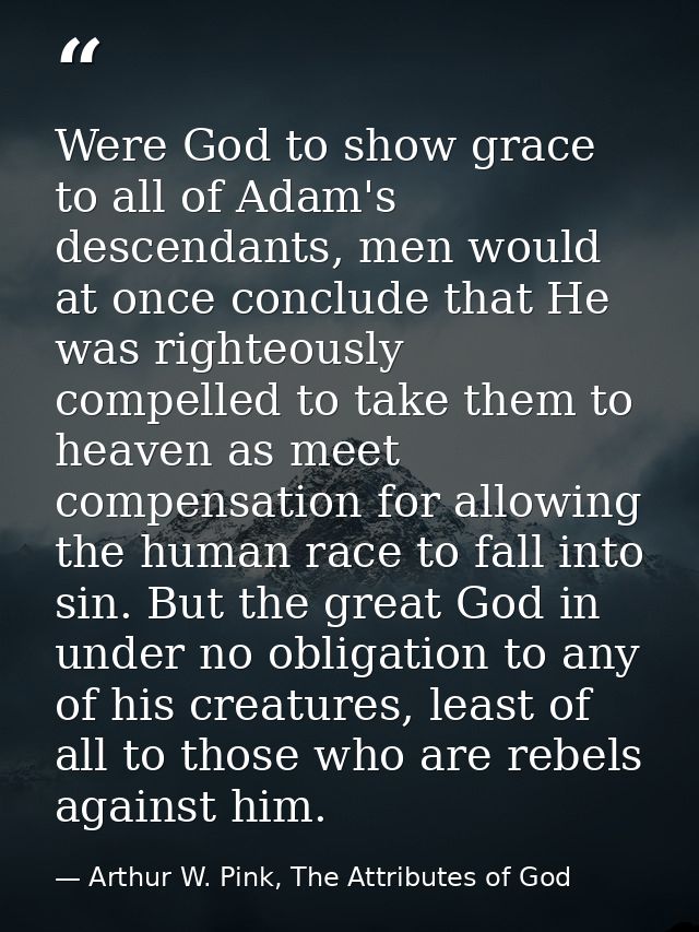 Were God to show grace to all of Adam's descendants, men would at once conclude that He was righteously compelled to tak — Arthur W. Pink, The Attributes of God
