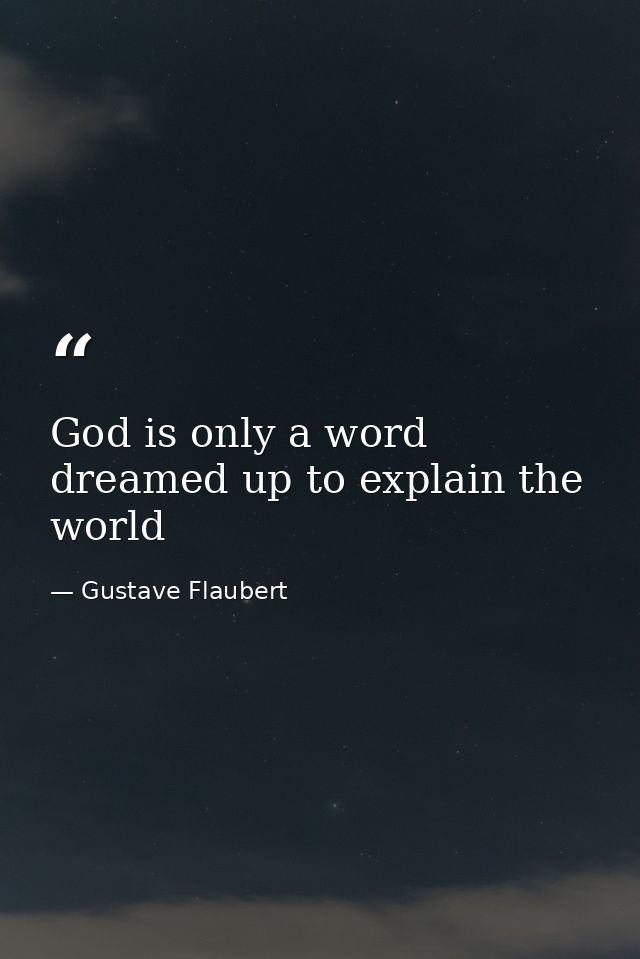 God is only a word dreamed up to explain the world — Gustave Flaubert