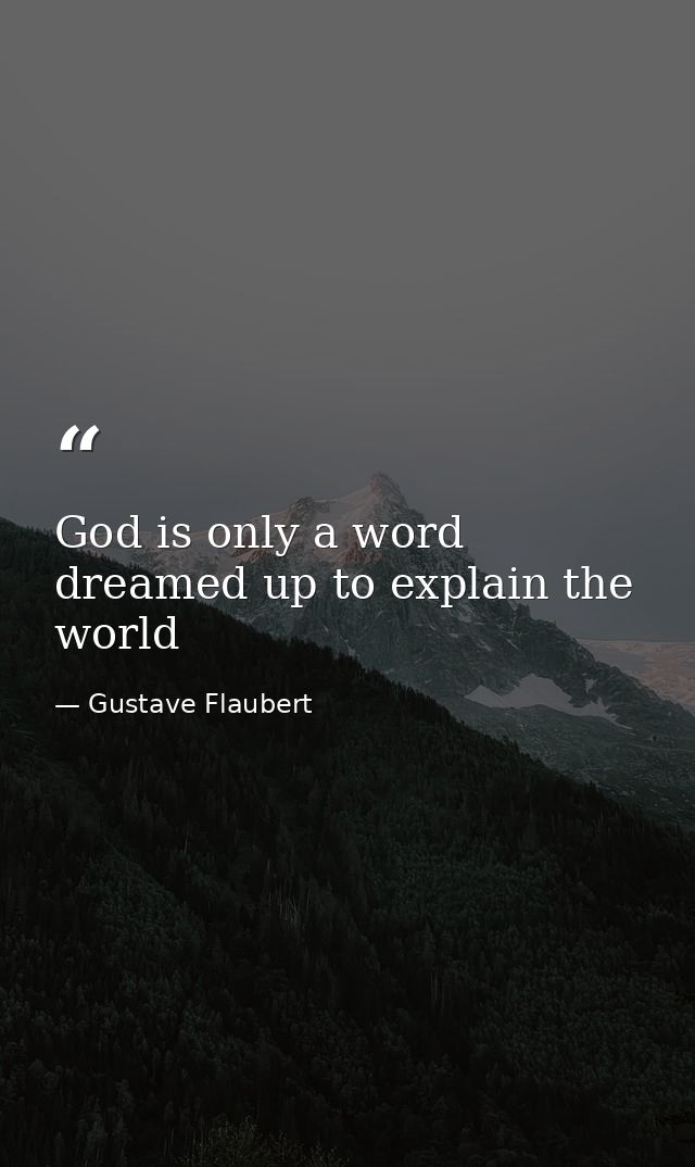 God is only a word dreamed up to explain the world — Gustave Flaubert