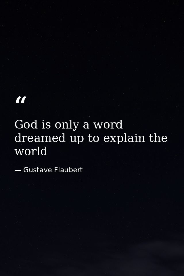 God is only a word dreamed up to explain the world — Gustave Flaubert