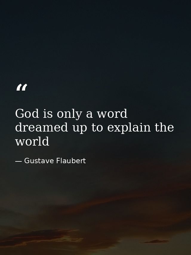 God is only a word dreamed up to explain the world — Gustave Flaubert