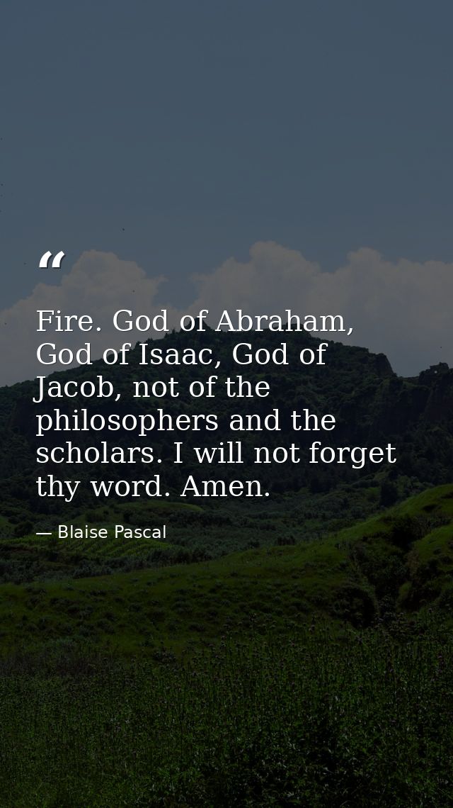 Fire. God of Abraham, God of Isaac, God of Jacob, not of the philosophers and the scholars. I will not forget thy word.  — Blaise Pascal