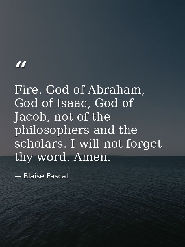 Fire. God of Abraham, God of Isaac, God of Jacob, not of the philosophers and the scholars. I will not forget thy word.  — Blaise Pascal