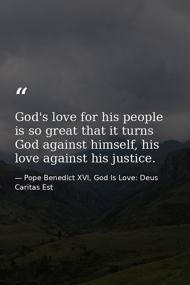 God's love for his people is so great that it turns God against himself, his love against his justice. — Pope Benedict XVI, God Is Love: Deus Caritas Est