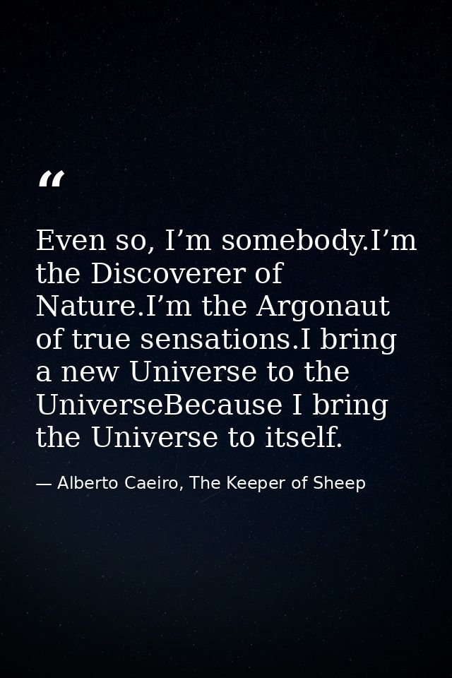 Even so, I’m somebody.I’m the Discoverer of Nature.I’m the Argonaut of true sensations.I bring a new Universe to the Uni — Alberto Caeiro, The Keeper of Sheep