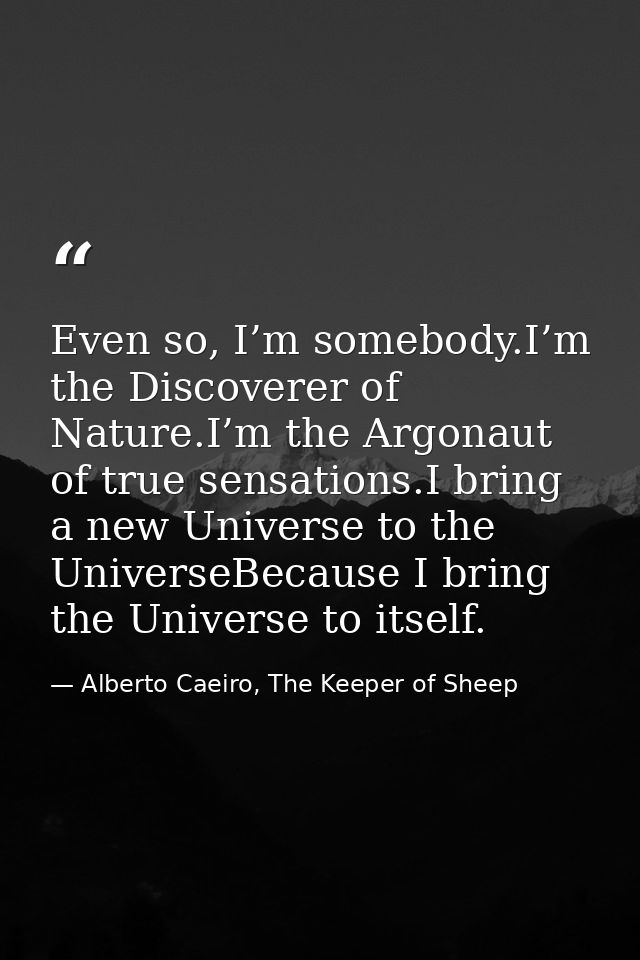 Even so, I’m somebody.I’m the Discoverer of Nature.I’m the Argonaut of true sensations.I bring a new Universe to the Uni — Alberto Caeiro, The Keeper of Sheep