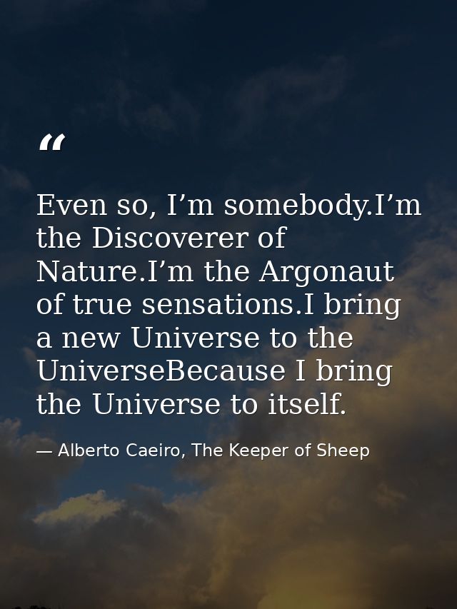Even so, I’m somebody.I’m the Discoverer of Nature.I’m the Argonaut of true sensations.I bring a new Universe to the Uni — Alberto Caeiro, The Keeper of Sheep