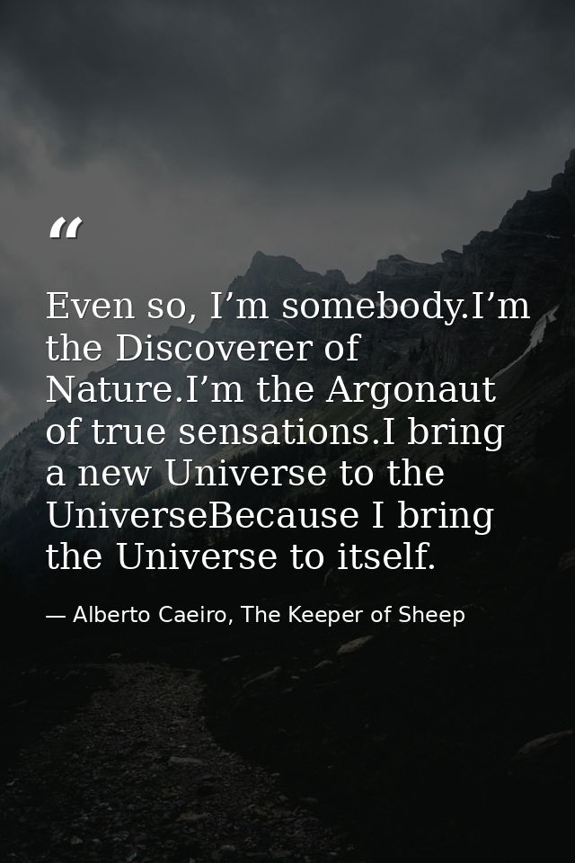 Even so, I’m somebody.I’m the Discoverer of Nature.I’m the Argonaut of true sensations.I bring a new Universe to the Uni — Alberto Caeiro, The Keeper of Sheep