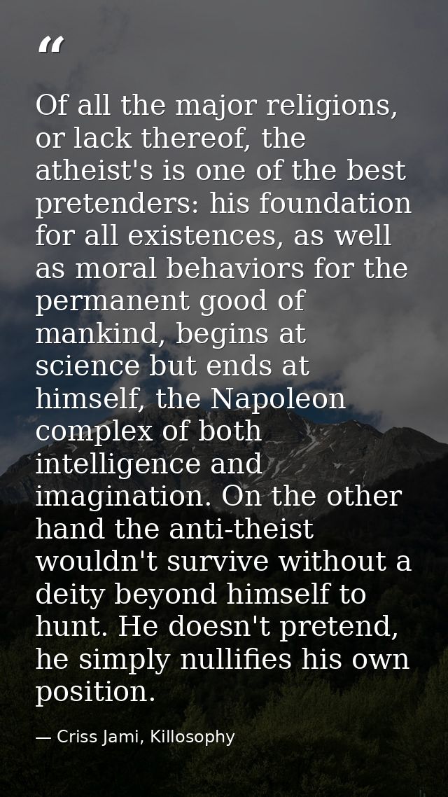Of all the major religions, or lack thereof, the atheist's is one of the best pretenders: his foundation for all existen — Criss Jami, Killosophy