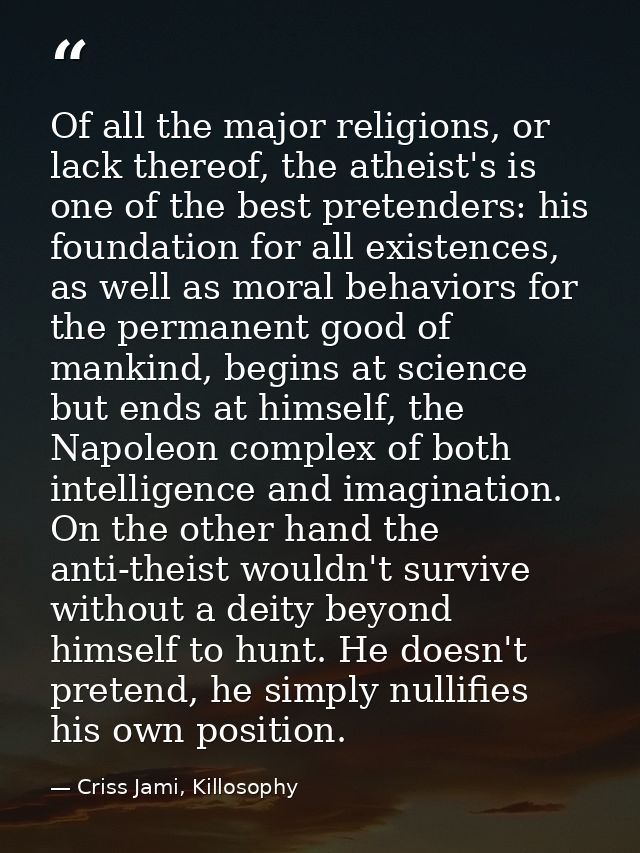 Of all the major religions, or lack thereof, the atheist's is one of the best pretenders: his foundation for all existen — Criss Jami, Killosophy