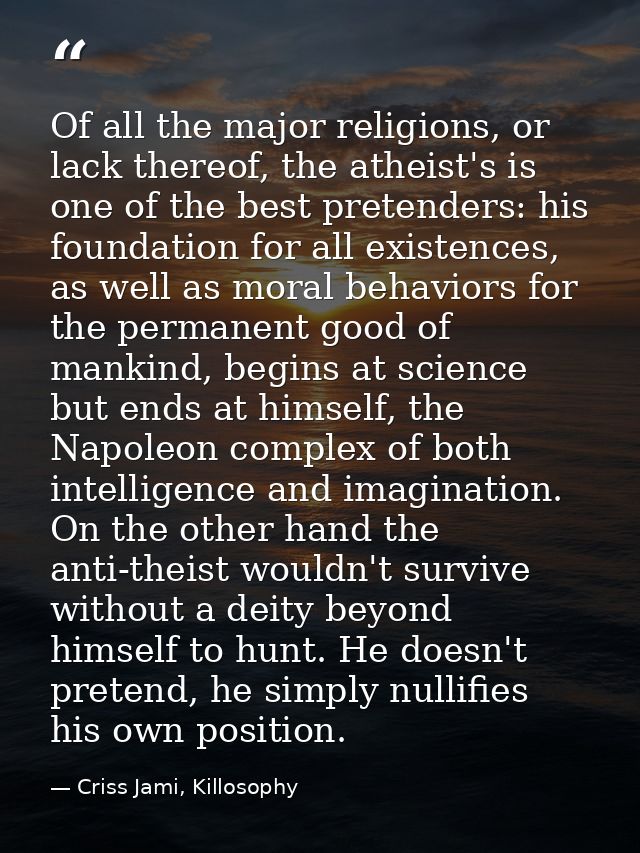 Of all the major religions, or lack thereof, the atheist's is one of the best pretenders: his foundation for all existen — Criss Jami, Killosophy