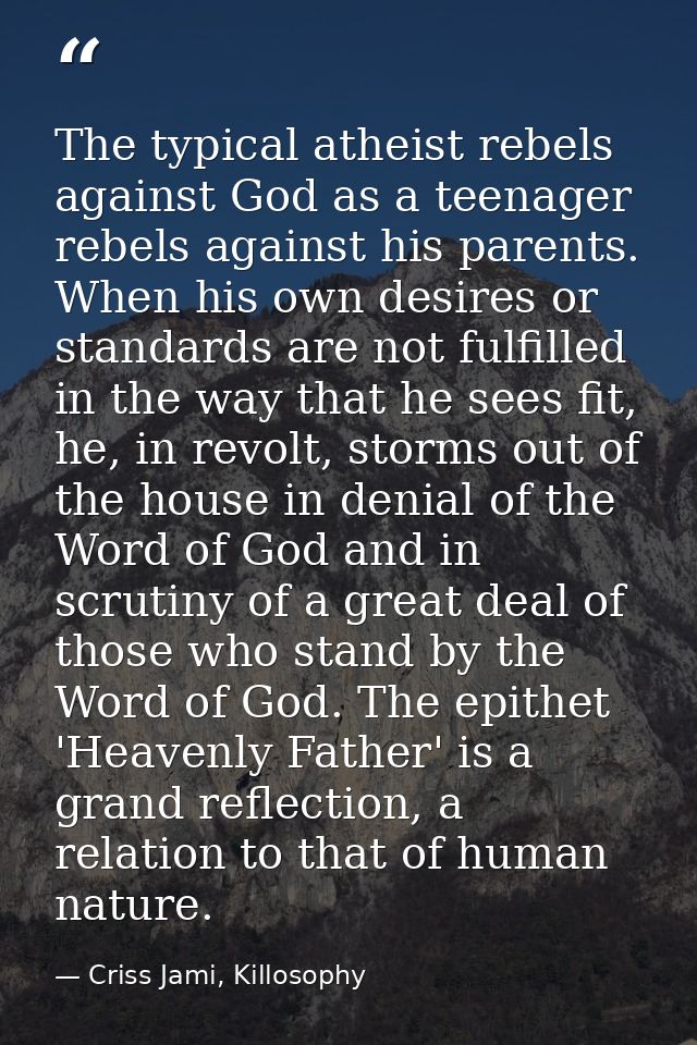 The typical atheist rebels against God as a teenager rebels against his parents. When his own desires or standards are n — Criss Jami, Killosophy
