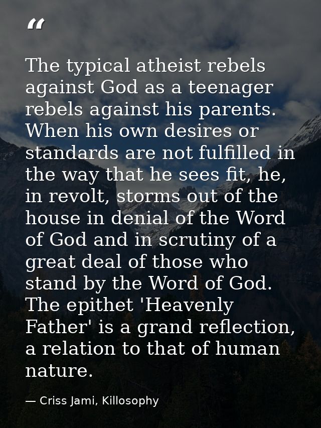 The typical atheist rebels against God as a teenager rebels against his parents. When his own desires or standards are n — Criss Jami, Killosophy