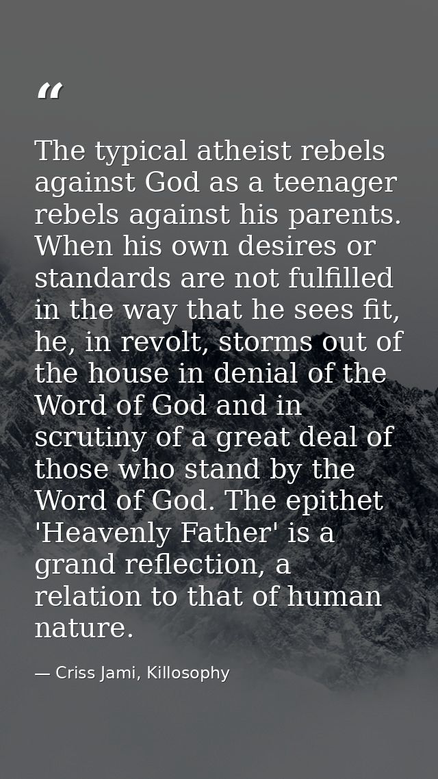 The typical atheist rebels against God as a teenager rebels against his parents. When his own desires or standards are n — Criss Jami, Killosophy