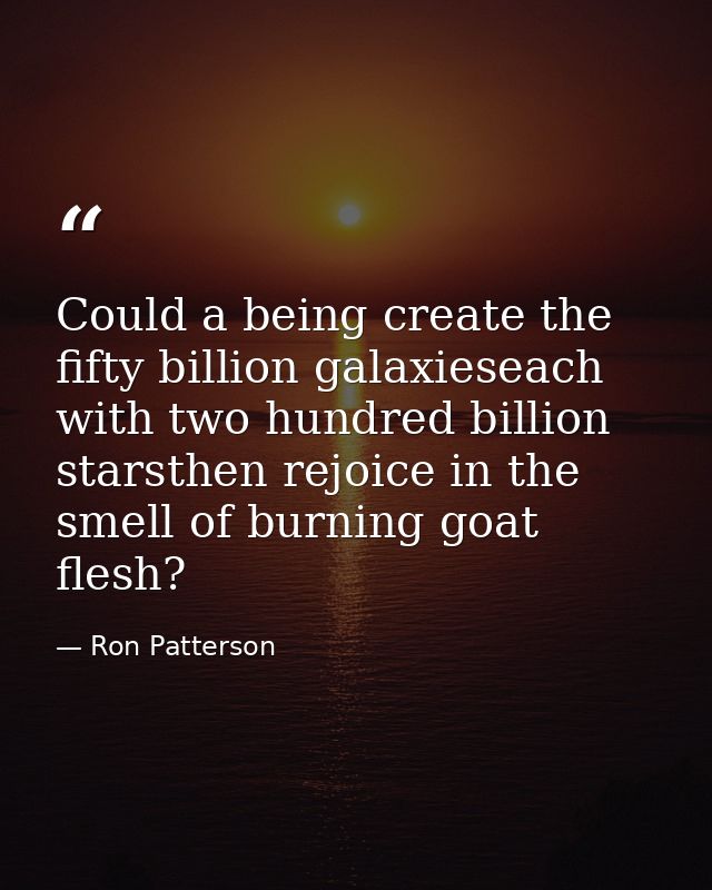 Could a being create the fifty billion galaxieseach with two hundred billion starsthen rejoice in the smell of burning g — Ron Patterson