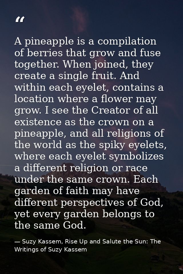 A pineapple is a compilation of berries that grow and fuse together. When joined, they create a single fruit. And within — Suzy Kassem, Rise Up and Salute the Sun: The Writings of Suzy Kassem