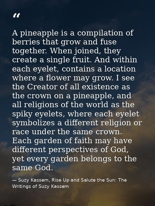 A pineapple is a compilation of berries that grow and fuse together. When joined, they create a single fruit. And within — Suzy Kassem, Rise Up and Salute the Sun: The Writings of Suzy Kassem