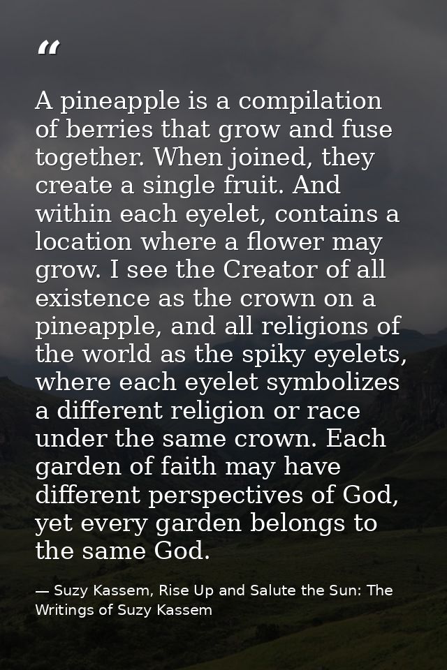 A pineapple is a compilation of berries that grow and fuse together. When joined, they create a single fruit. And within — Suzy Kassem, Rise Up and Salute the Sun: The Writings of Suzy Kassem