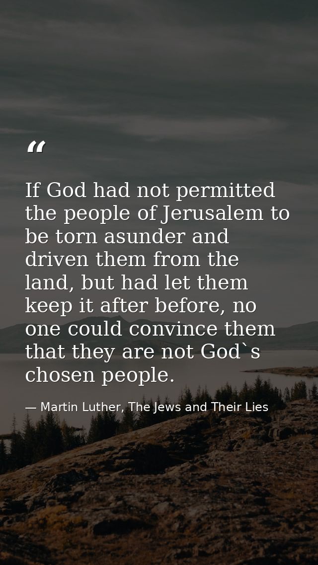 If God had not permitted the people of Jerusalem to be torn asunder and driven them from the land, but had let them keep — Martin Luther, The Jews and Their Lies