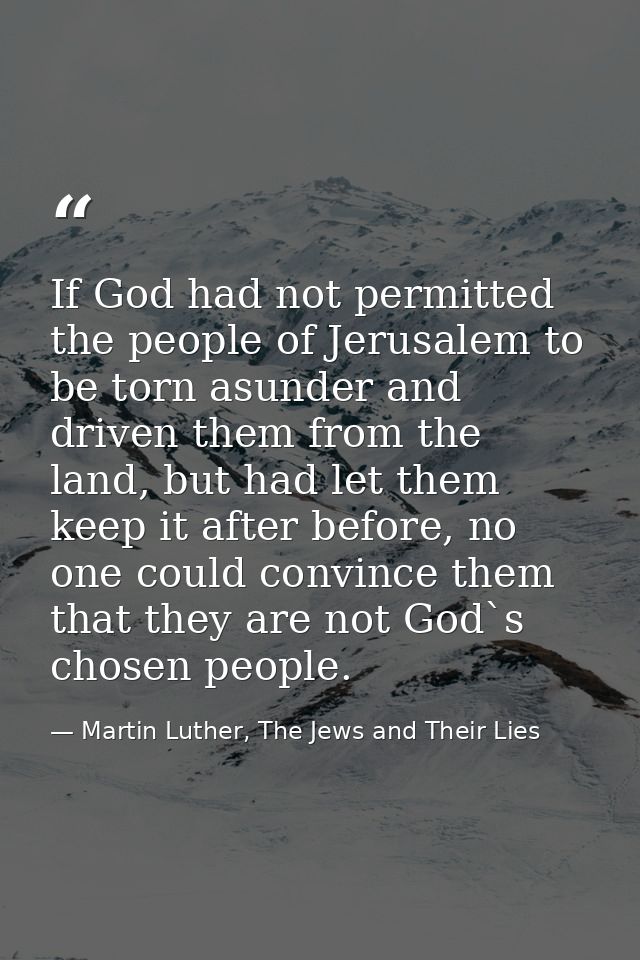 If God had not permitted the people of Jerusalem to be torn asunder and driven them from the land, but had let them keep — Martin Luther, The Jews and Their Lies