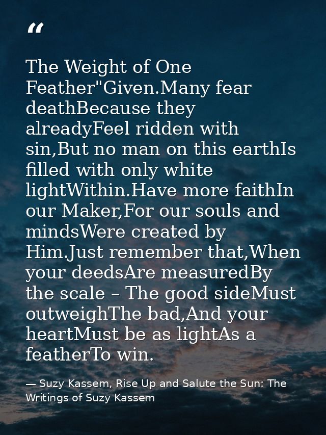 The Weight of One Feather"Given.Many fear deathBecause they alreadyFeel ridden with sin,But no man on this earthIs fille — Suzy Kassem, Rise Up and Salute the Sun: The Writings of Suzy Kassem