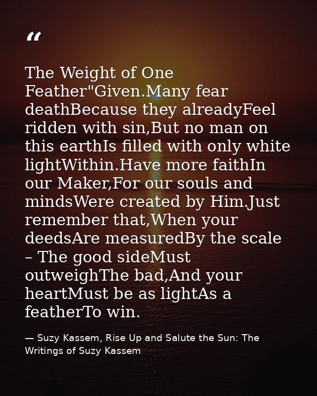 The Weight of One Feather"Given.Many fear deathBecause they alreadyFeel ridden with sin,But no man on this earthIs fille — Suzy Kassem, Rise Up and Salute the Sun: The Writings of Suzy Kassem