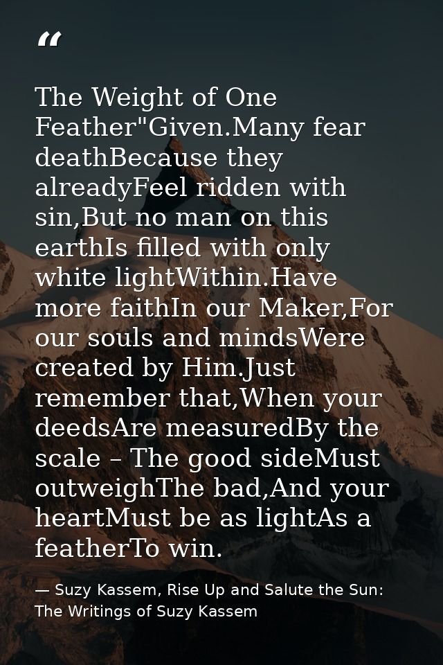 The Weight of One Feather"Given.Many fear deathBecause they alreadyFeel ridden with sin,But no man on this earthIs fille — Suzy Kassem, Rise Up and Salute the Sun: The Writings of Suzy Kassem
