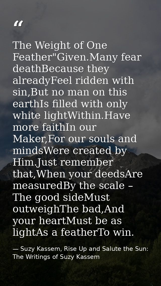 The Weight of One Feather"Given.Many fear deathBecause they alreadyFeel ridden with sin,But no man on this earthIs fille — Suzy Kassem, Rise Up and Salute the Sun: The Writings of Suzy Kassem