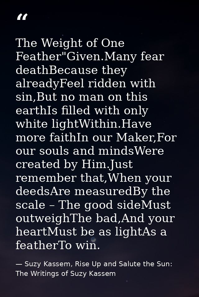The Weight of One Feather"Given.Many fear deathBecause they alreadyFeel ridden with sin,But no man on this earthIs fille — Suzy Kassem, Rise Up and Salute the Sun: The Writings of Suzy Kassem