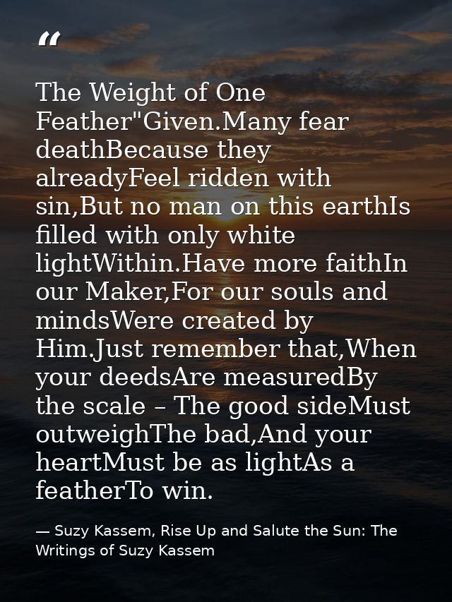 The Weight of One Feather"Given.Many fear deathBecause they alreadyFeel ridden with sin,But no man on this earthIs fille — Suzy Kassem, Rise Up and Salute the Sun: The Writings of Suzy Kassem