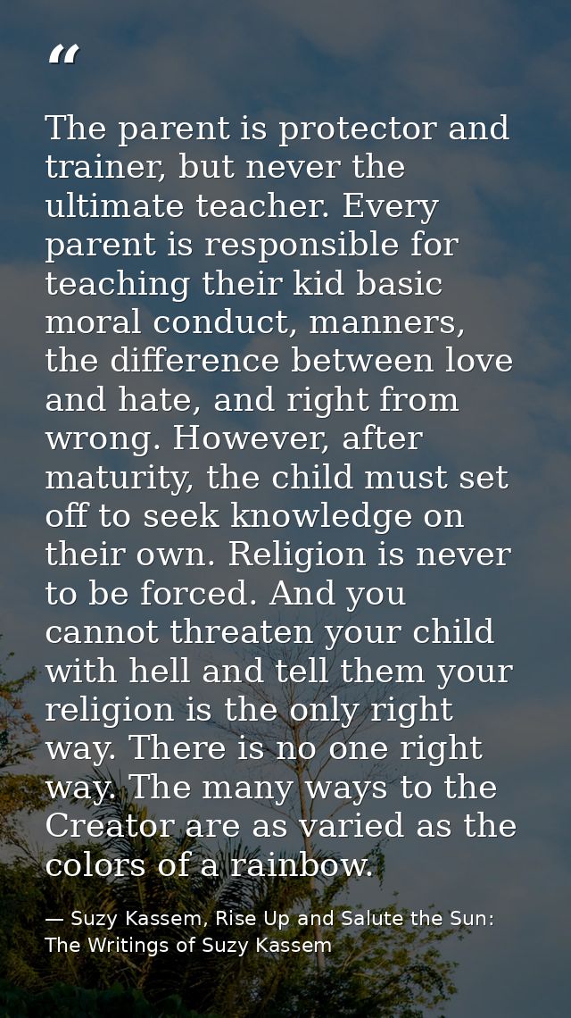 The parent is protector and trainer, but never the ultimate teacher. Every parent is responsible for teaching their kid  — Suzy Kassem, Rise Up and Salute the Sun: The Writings of Suzy Kassem