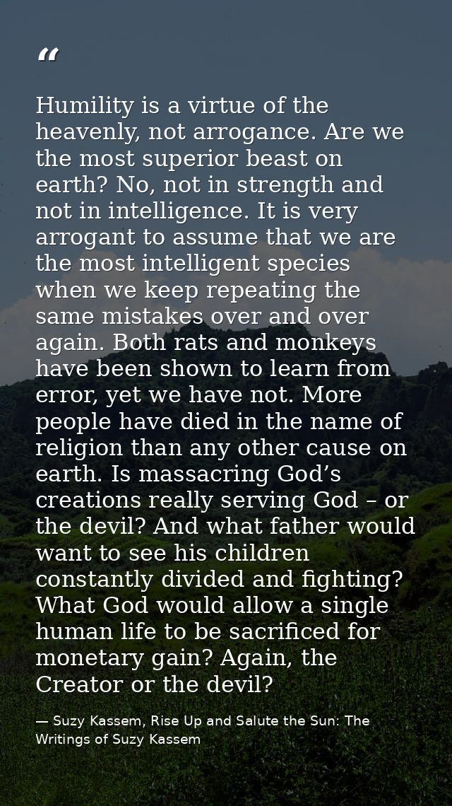 Humility is a virtue of the heavenly, not arrogance. Are we the most superior beast on earth? No, not in strength and no — Suzy Kassem, Rise Up and Salute the Sun: The Writings of Suzy Kassem