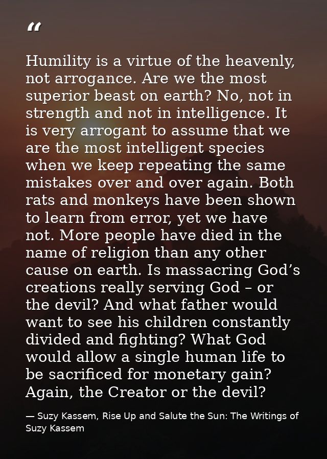Humility is a virtue of the heavenly, not arrogance. Are we the most superior beast on earth? No, not in strength and no — Suzy Kassem, Rise Up and Salute the Sun: The Writings of Suzy Kassem