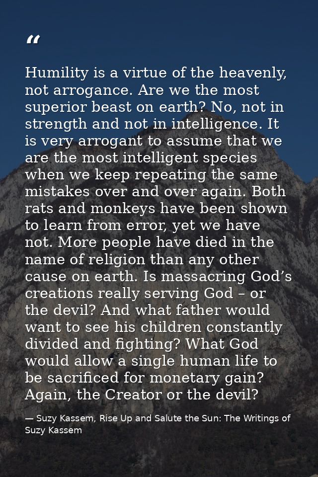 Humility is a virtue of the heavenly, not arrogance. Are we the most superior beast on earth? No, not in strength and no — Suzy Kassem, Rise Up and Salute the Sun: The Writings of Suzy Kassem