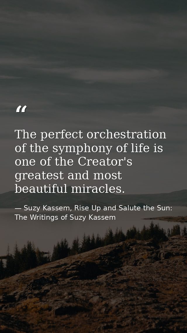 The perfect orchestration of the symphony of life is one of the Creator's greatest and most beautiful miracles. — Suzy Kassem, Rise Up and Salute the Sun: The Writings of Suzy Kassem