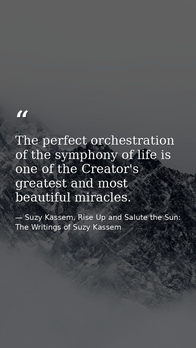 The perfect orchestration of the symphony of life is one of the Creator's greatest and most beautiful miracles. — Suzy Kassem, Rise Up and Salute the Sun: The Writings of Suzy Kassem