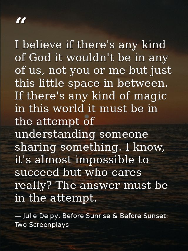I believe if there's any kind of God it wouldn't be in any of us, not you or me but just this little space in between. I — Julie Delpy, Before Sunrise & Before Sunset: Two Screenplays