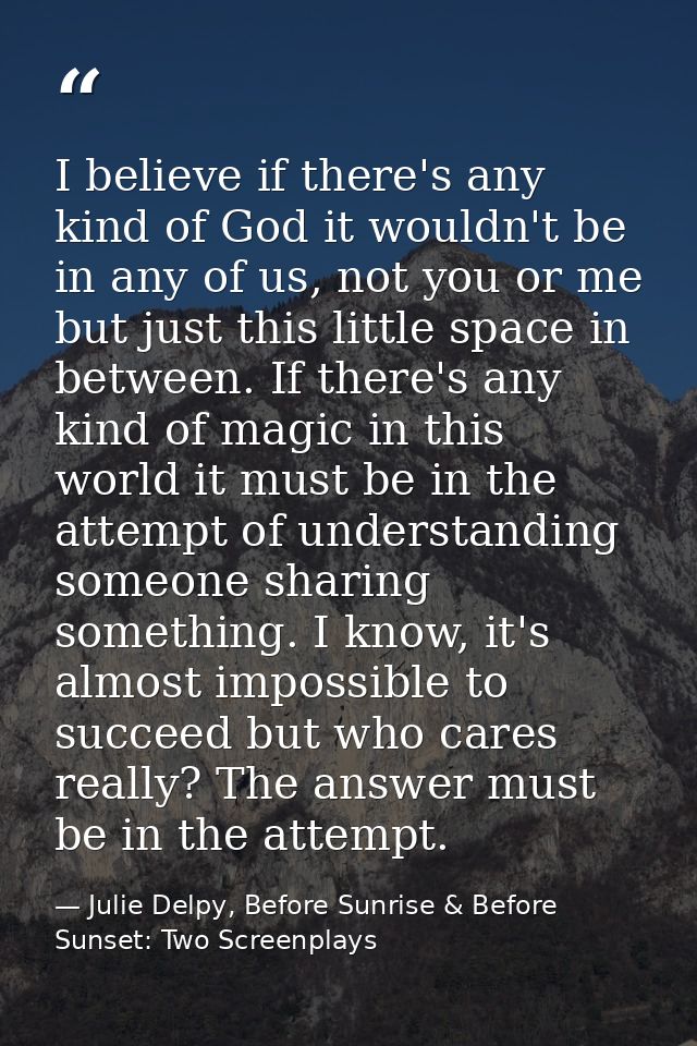 I believe if there's any kind of God it wouldn't be in any of us, not you or me but just this little space in between. I — Julie Delpy, Before Sunrise & Before Sunset: Two Screenplays